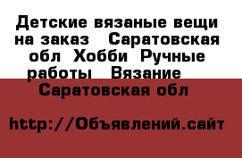 Детские вязаные вещи на заказ - Саратовская обл. Хобби. Ручные работы » Вязание   . Саратовская обл.
